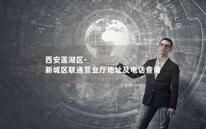 西安莲湖区-新城区联通营业厅地址及电话查询