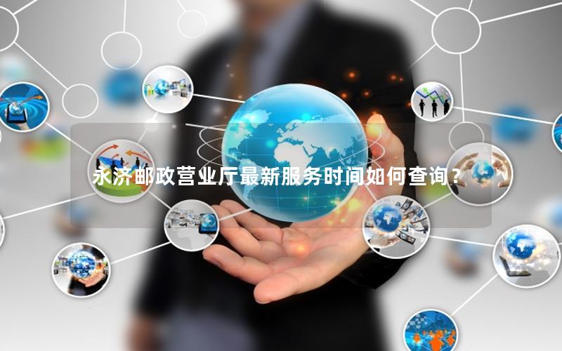 永济邮政营业厅最新服务时间如何查询？