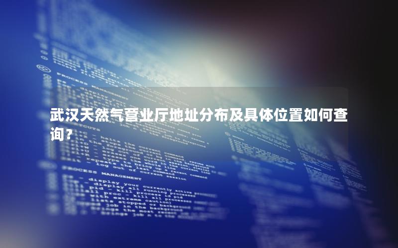 武汉天然气营业厅地址分布及具体位置如何查询？