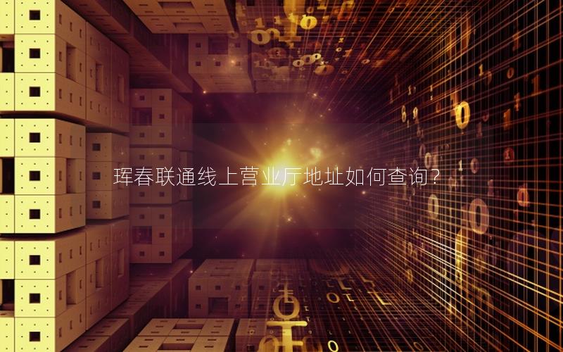 珲春联通线上营业厅地址如何查询？