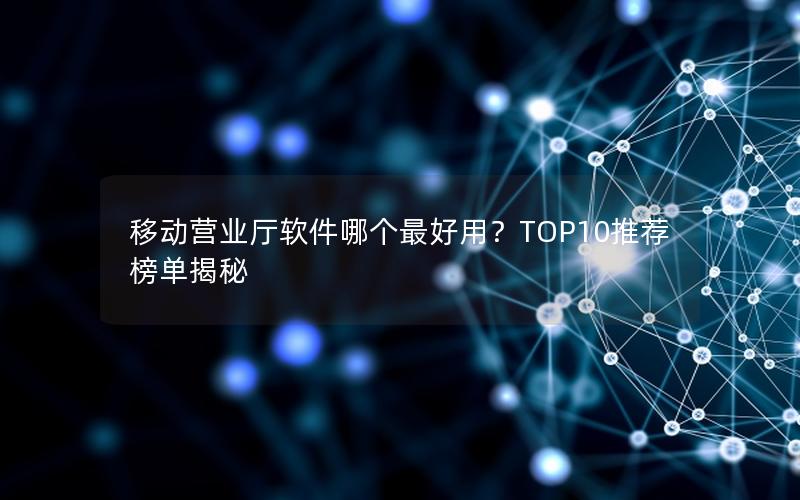 移动营业厅软件哪个最好用？TOP10推荐榜单揭秘