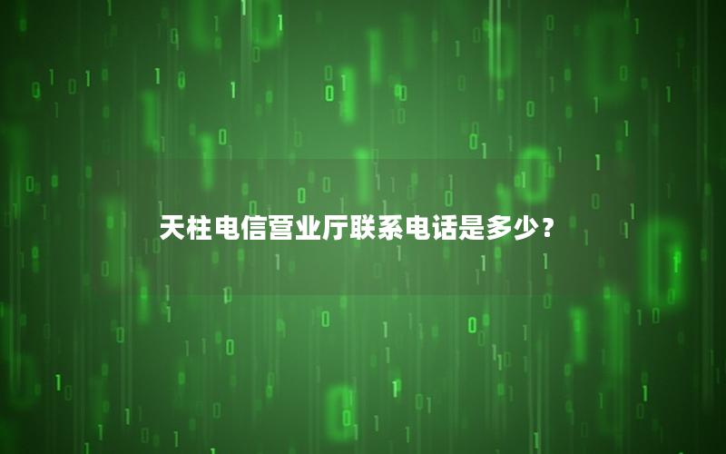天柱电信营业厅联系电话是多少？