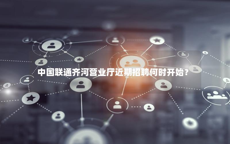 中国联通齐河营业厅近期招聘何时开始？