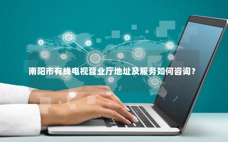 南阳市有线电视营业厅地址及服务如何咨询？