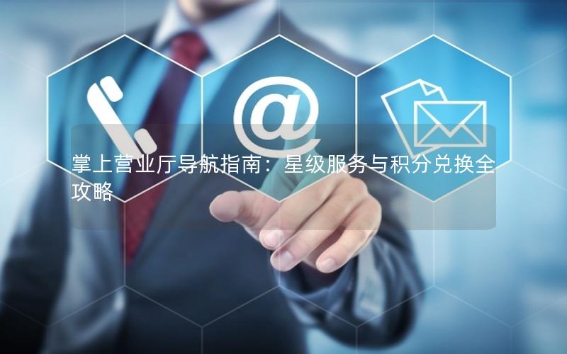 掌上营业厅导航指南：星级服务与积分兑换全攻略