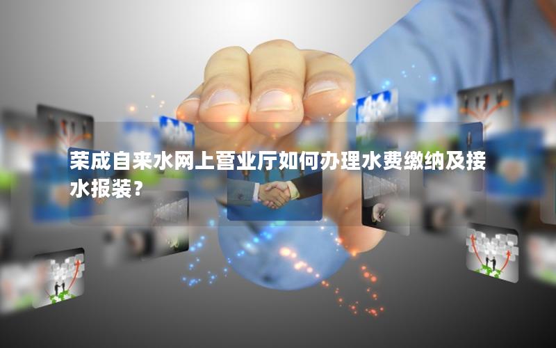 荣成自来水网上营业厅如何办理水费缴纳及接水报装？