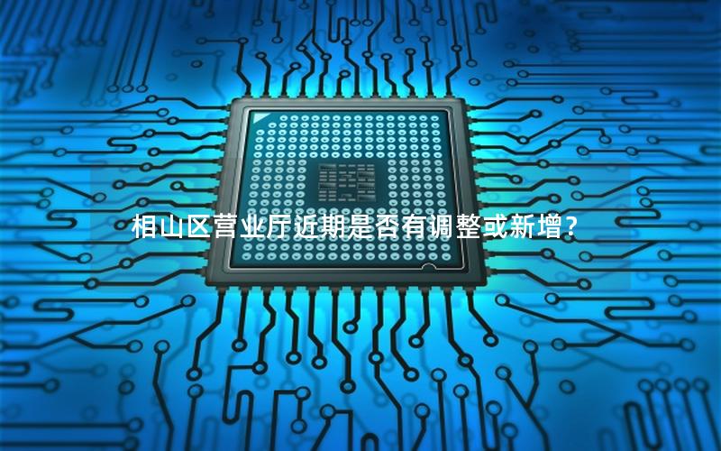 相山区营业厅近期是否有调整或新增？