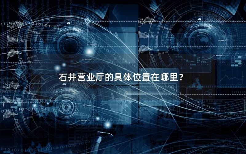 石井营业厅的具体位置在哪里？