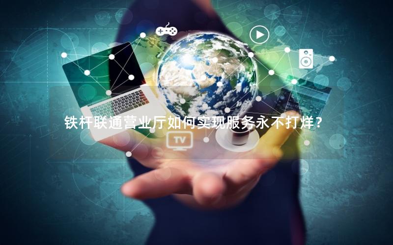 铁杆联通营业厅如何实现服务永不打烊？