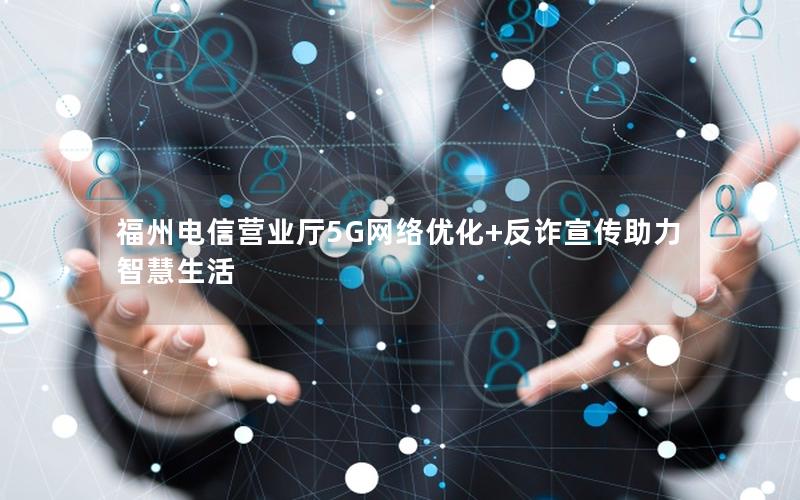 福州电信营业厅5G网络优化+反诈宣传助力智慧生活
