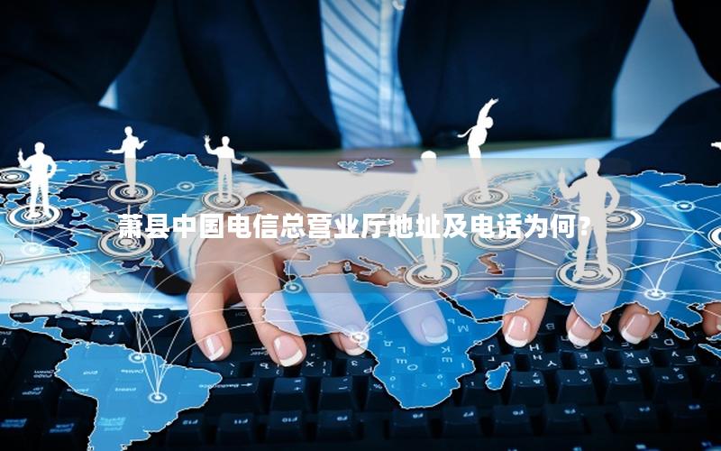 萧县中国电信总营业厅地址及电话为何？