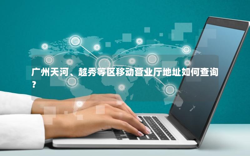 广州天河、越秀等区移动营业厅地址如何查询？