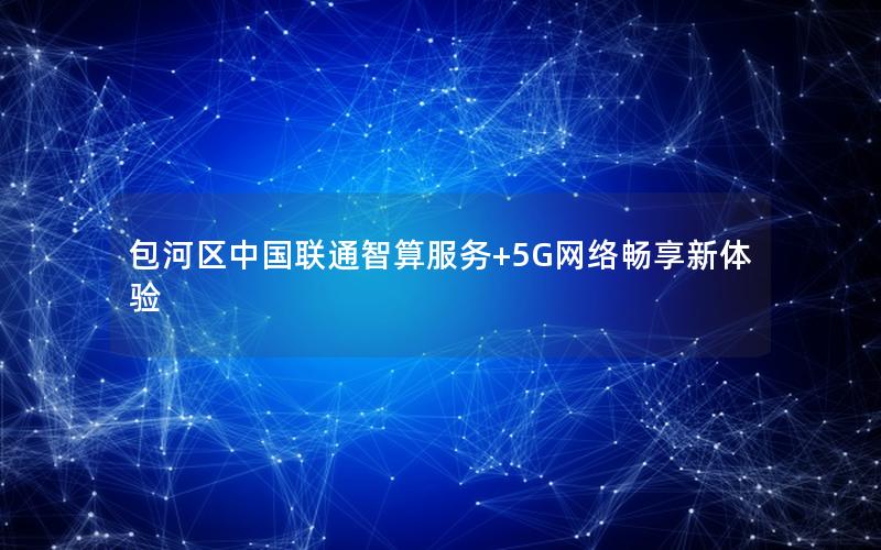 包河区中国联通智算服务+5G网络畅享新体验