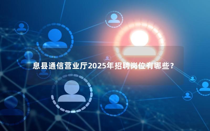 息县通信营业厅2025年招聘岗位有哪些？
