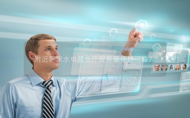 附近哪家水电营业厅服务最便捷可靠？