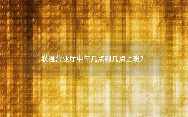 联通营业厅中午几点到几点上班？