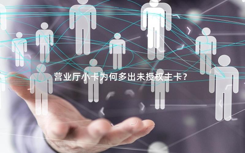 营业厅小卡为何多出未授权主卡？