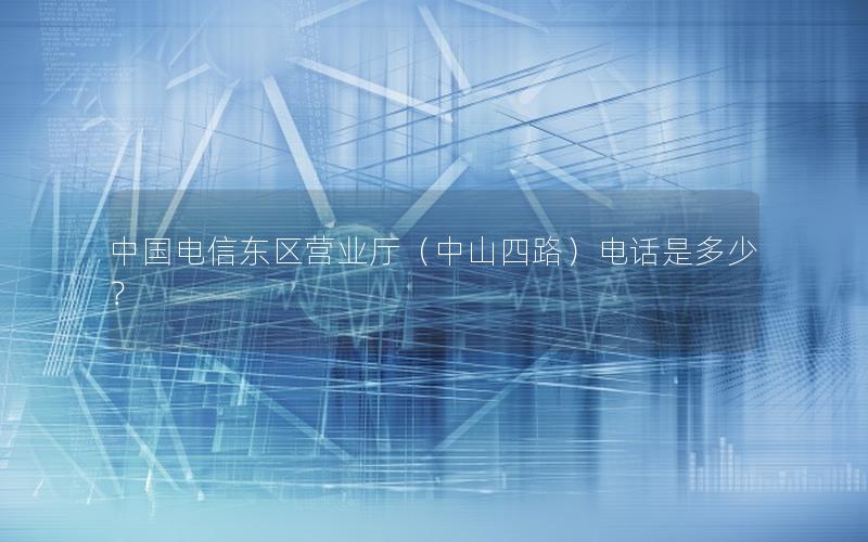 中国电信东区营业厅（中山四路）电话是多少？