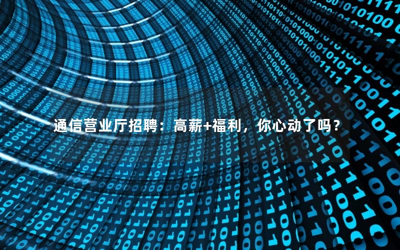 通信营业厅招聘：高薪+福利，你心动了吗？
