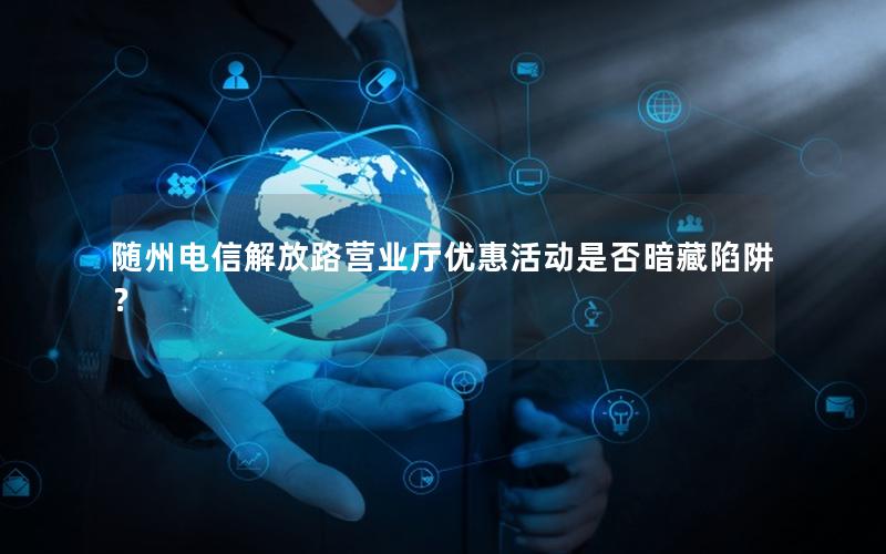 随州电信解放路营业厅优惠活动是否暗藏陷阱？
