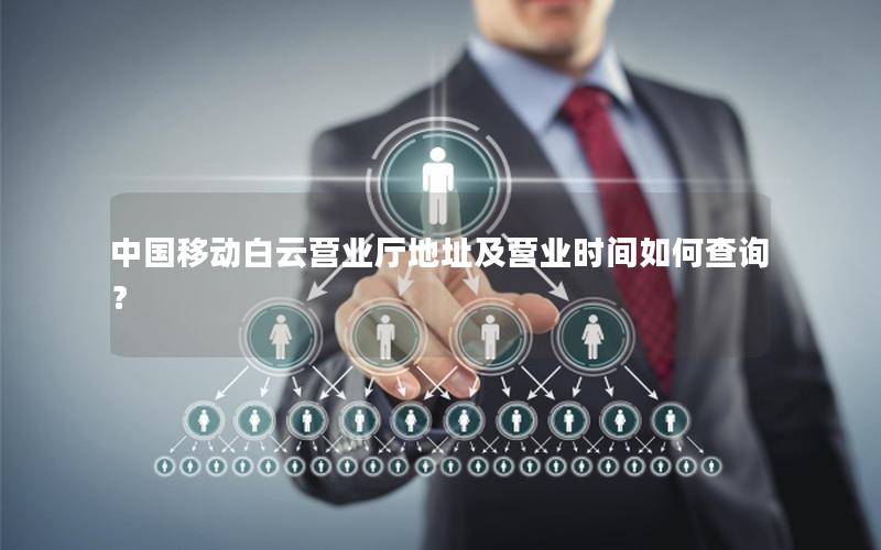 中国移动白云营业厅地址及营业时间如何查询？