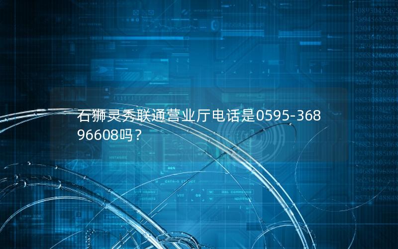 石狮灵秀联通营业厅电话是0595-36896608吗？
