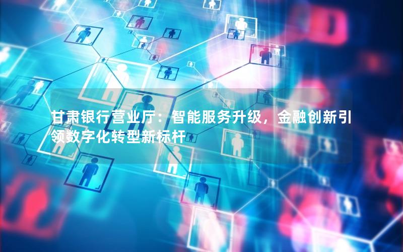甘肃银行营业厅：智能服务升级，金融创新引领数字化转型新标杆