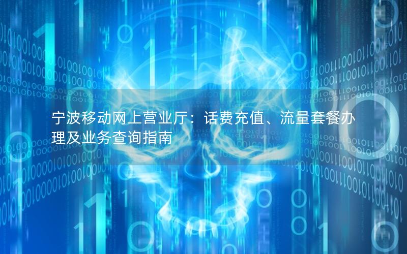 宁波移动网上营业厅：话费充值、流量套餐办理及业务查询指南