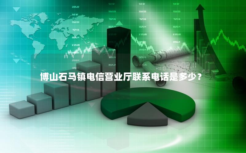 博山石马镇电信营业厅联系电话是多少？