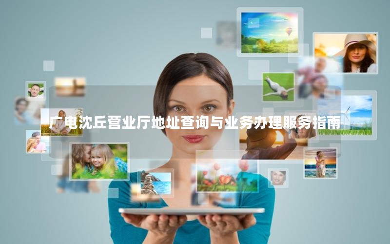 广电沈丘营业厅地址查询与业务办理服务指南