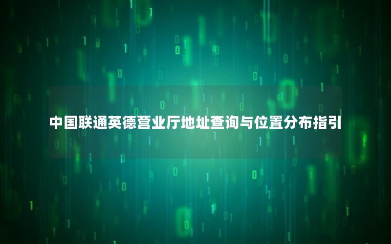 中国联通英德营业厅地址查询与位置分布指引