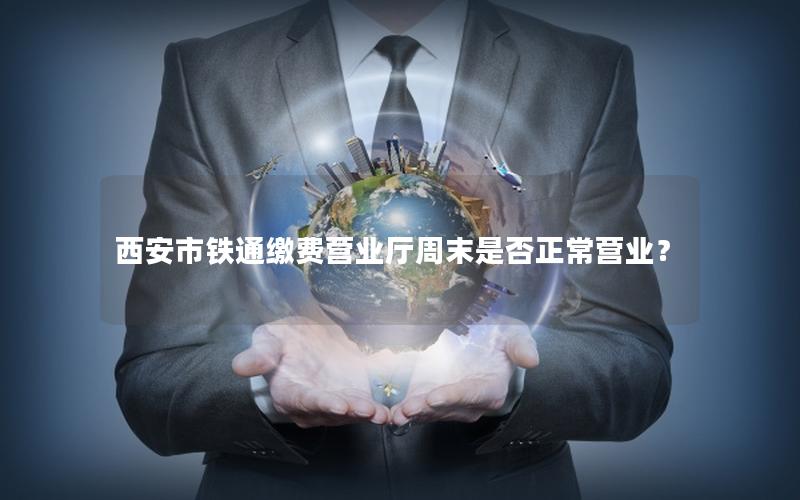 西安市铁通缴费营业厅周末是否正常营业？