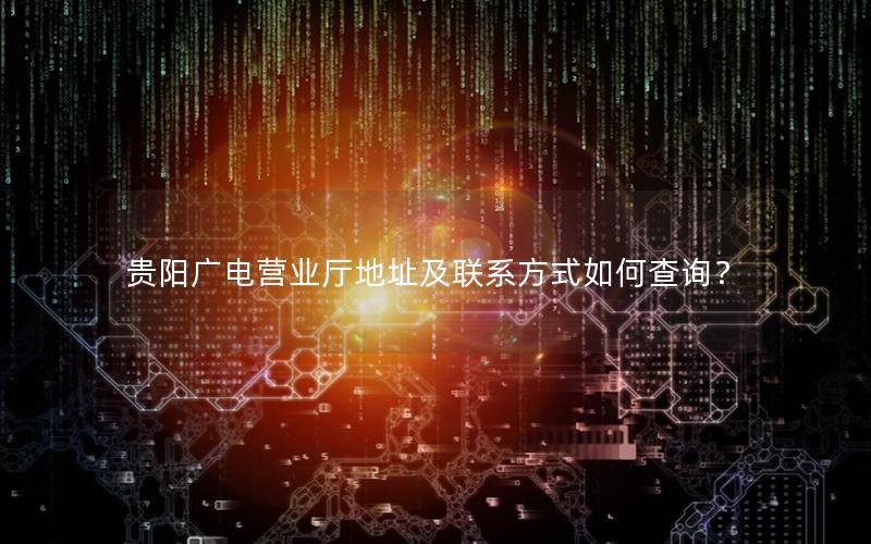 贵阳广电营业厅地址及联系方式如何查询？