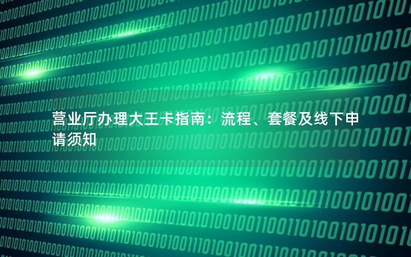 营业厅办理大王卡指南：流程、套餐及线下申请须知