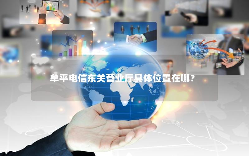 牟平电信东关营业厅具体位置在哪？
