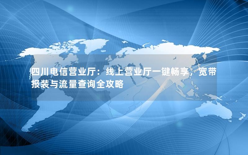 四川电信营业厅：线上营业厅一键畅享，宽带报装与流量查询全攻略