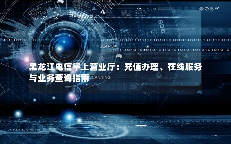 黑龙江电信掌上营业厅：充值办理、在线服务与业务查询指南