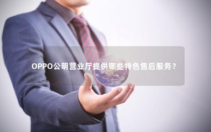 OPPO公明营业厅提供哪些特色售后服务？