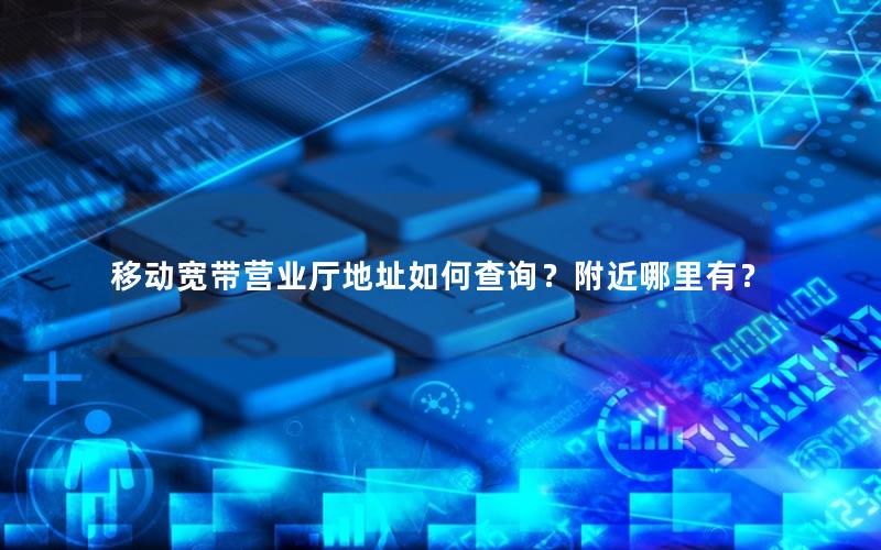 移动宽带营业厅地址如何查询？附近哪里有？