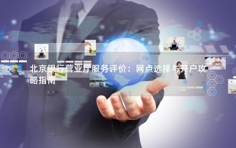 北京银行营业厅服务评价：网点选择与开户攻略指南