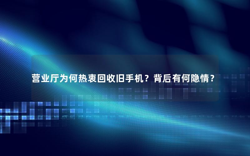 营业厅为何热衷回收旧手机？背后有何隐情？