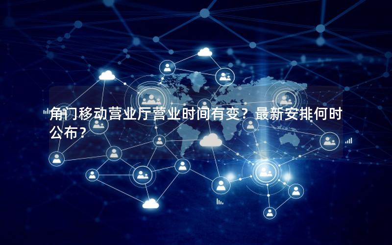 角门移动营业厅营业时间有变？最新安排何时公布？