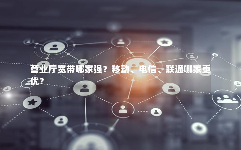 营业厅宽带哪家强？移动、电信、联通哪家更优？