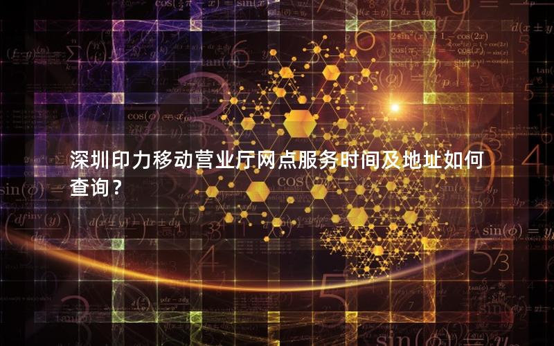 深圳印力移动营业厅网点服务时间及地址如何查询？