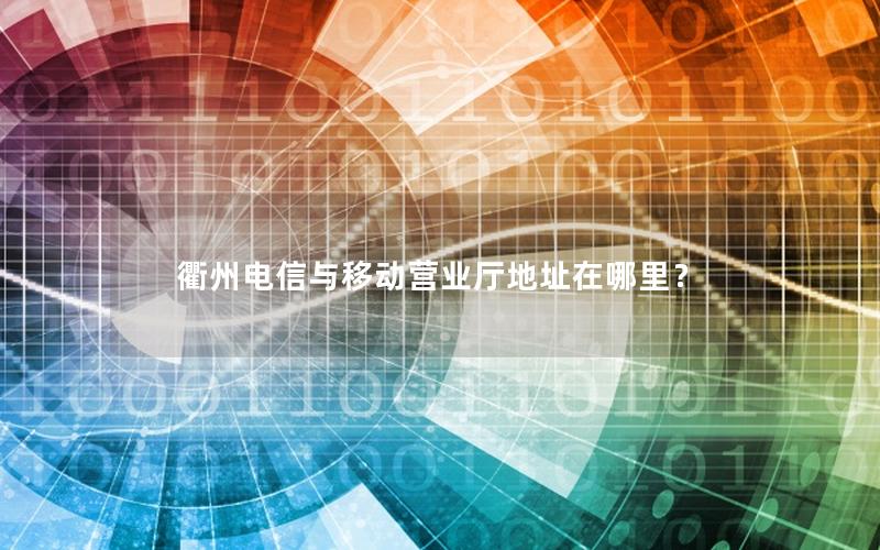 衢州电信与移动营业厅地址在哪里？