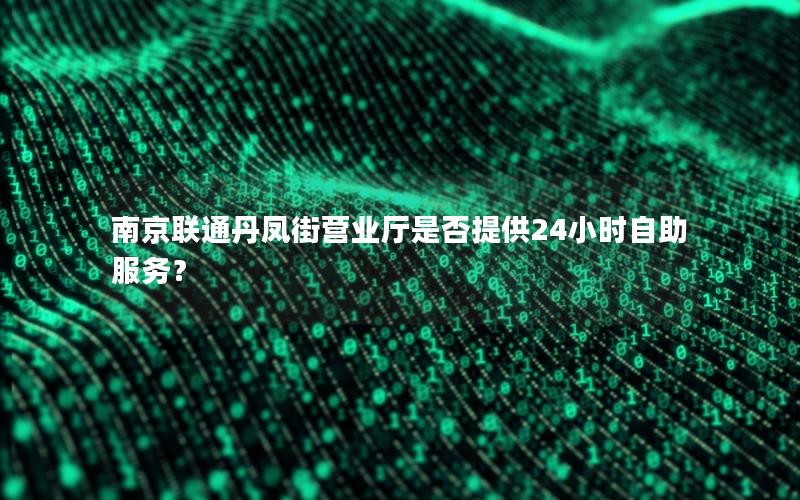 南京联通丹凤街营业厅是否提供24小时自助服务？