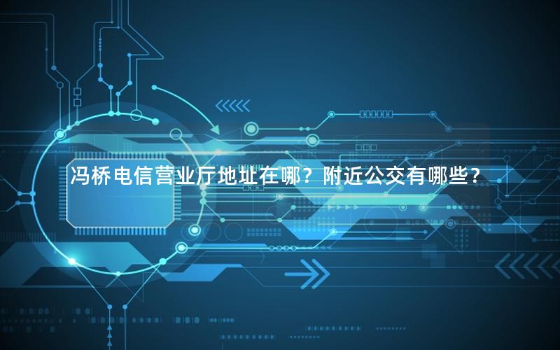 冯桥电信营业厅地址在哪？附近公交有哪些？