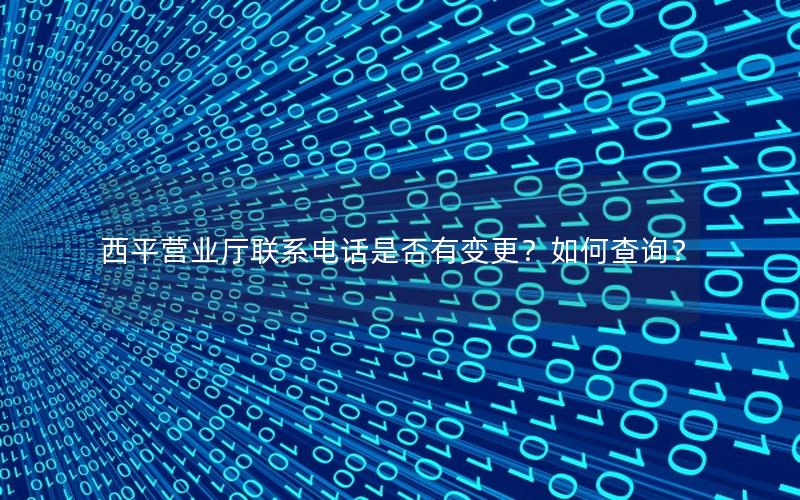 西平营业厅联系电话是否有变更？如何查询？