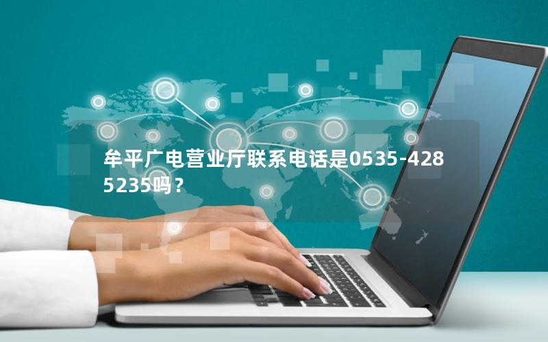 牟平广电营业厅联系电话是0535-4285235吗？