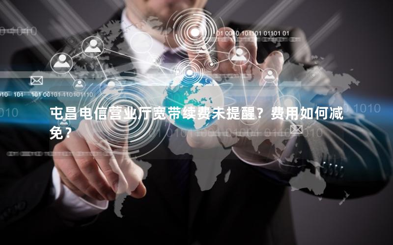 屯昌电信营业厅宽带续费未提醒？费用如何减免？